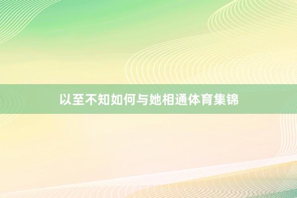 以至不知如何与她相通体育集锦