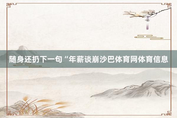 随身还扔下一句“年薪谈崩沙巴体育网体育信息
