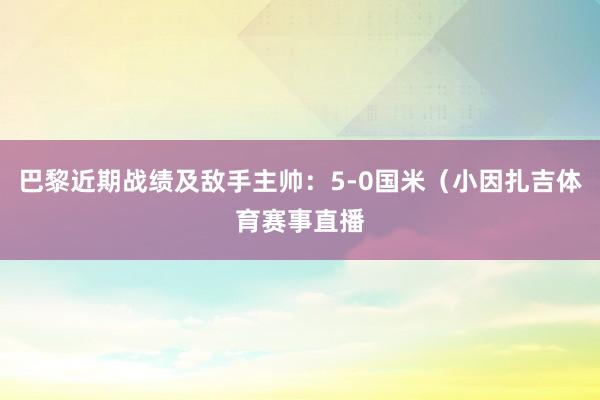 巴黎近期战绩及敌手主帅:5-0国米(小因扎吉体育赛事直播