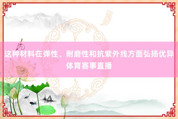 这种材料在弹性、耐磨性和抗紫外线方面弘扬优异体育赛事直播