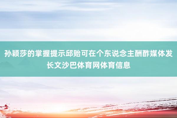 孙颖莎的掌握提示邱贻可在个东说念主酬酢媒体发长文沙巴体育网体育信息