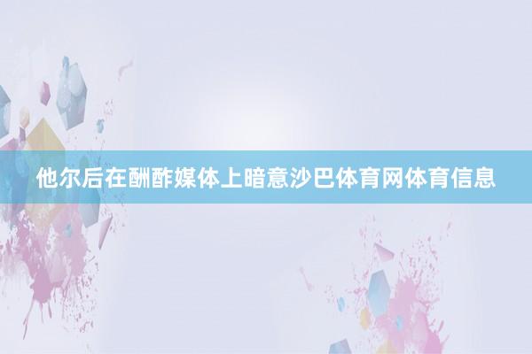 他尔后在酬酢媒体上暗意沙巴体育网体育信息