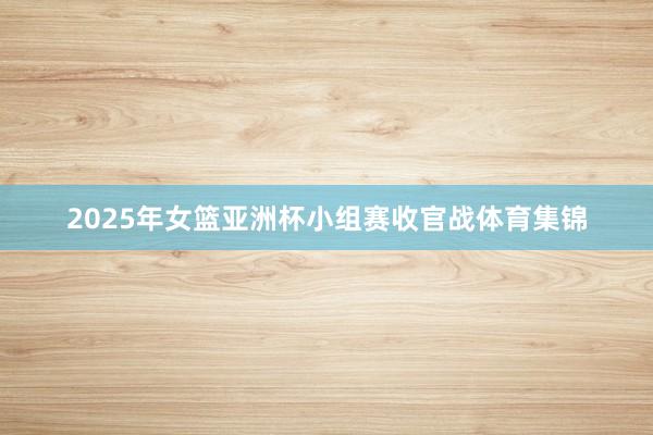 2025年女篮亚洲杯小组赛收官战体育集锦