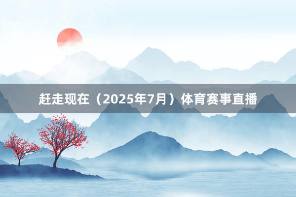 赶走现在（2025年7月）体育赛事直播
