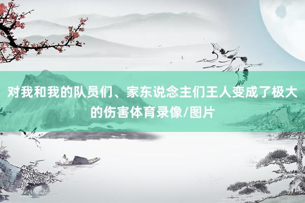 对我和我的队员们、家东说念主们王人变成了极大的伤害体育录像/图片