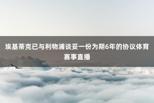 埃基蒂克已与利物浦谈妥一份为期6年的协议体育赛事直播