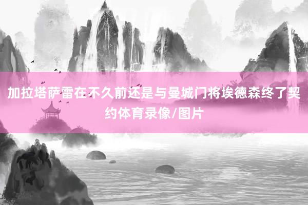 加拉塔萨雷在不久前还是与曼城门将埃德森终了契约体育录像/图片