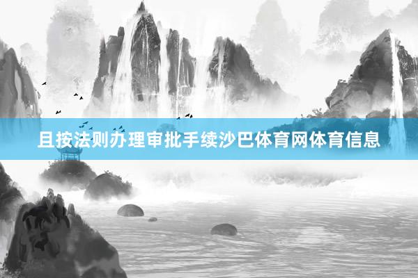 且按法则办理审批手续沙巴体育网体育信息