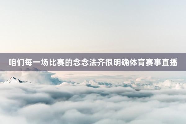 咱们每一场比赛的念念法齐很明确体育赛事直播