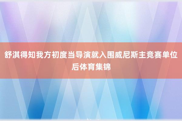 舒淇得知我方初度当导演就入围威尼斯主竞赛单位后体育集锦