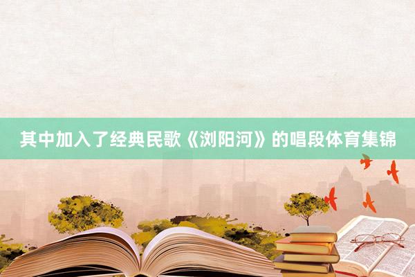 其中加入了经典民歌《浏阳河》的唱段体育集锦