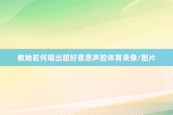 教她若何唱出甜好意思声腔体育录像/图片