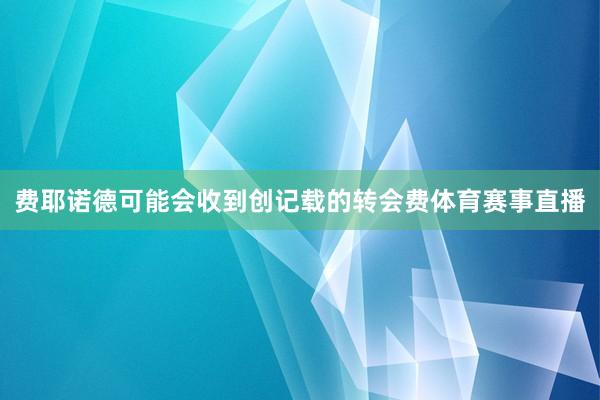 费耶诺德可能会收到创记载的转会费体育赛事直播