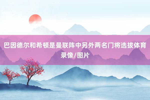 巴因德尔和希顿是曼联阵中另外两名门将选拔体育录像/图片