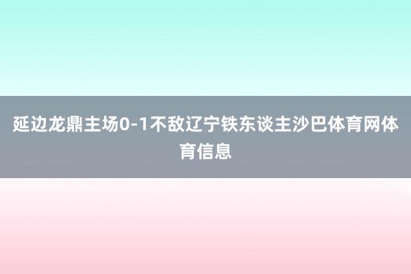 延边龙鼎主场0-1不敌辽宁铁东谈主沙巴体育网体育信息