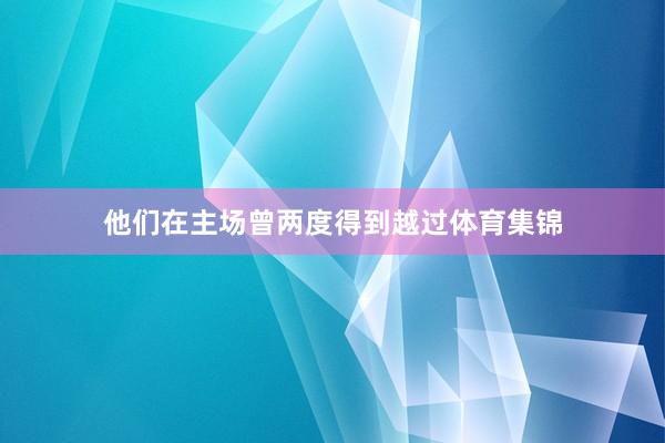他们在主场曾两度得到越过体育集锦