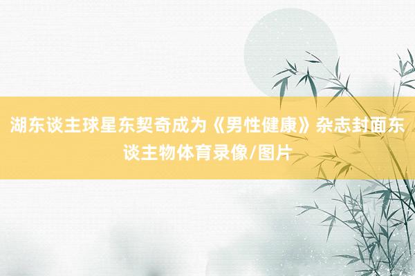 湖东谈主球星东契奇成为《男性健康》杂志封面东谈主物体育录像/图片