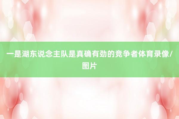 一是湖东说念主队是真确有劲的竞争者体育录像/图片