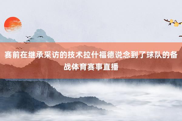 赛前在继承采访的技术拉什福德说念到了球队的备战体育赛事直播