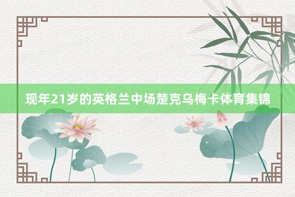 现年21岁的英格兰中场楚克乌梅卡体育集锦