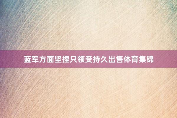 蓝军方面坚捏只领受持久出售体育集锦