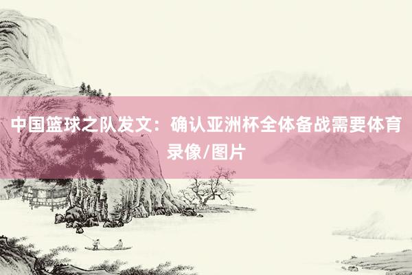 中国篮球之队发文：确认亚洲杯全体备战需要体育录像/图片