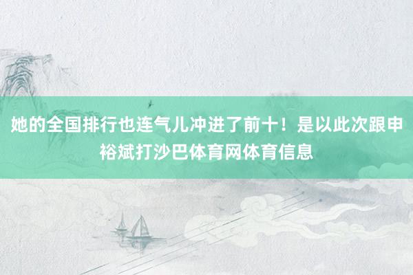 她的全国排行也连气儿冲进了前十!是以此次跟申裕斌打沙巴体育网体育信息