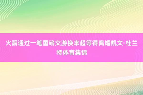 火箭通过一笔重磅交游换来超等得离婚凯文·杜兰特体育集锦