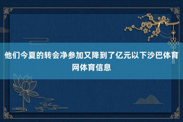 他们今夏的转会净参加又降到了亿元以下沙巴体育网体育信息