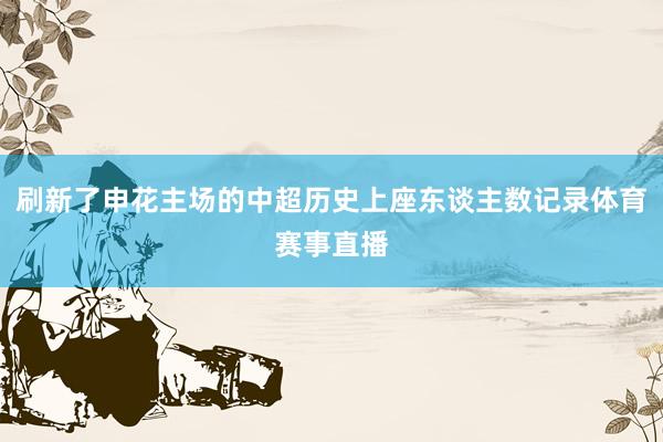 刷新了申花主场的中超历史上座东谈主数记录体育赛事直播
