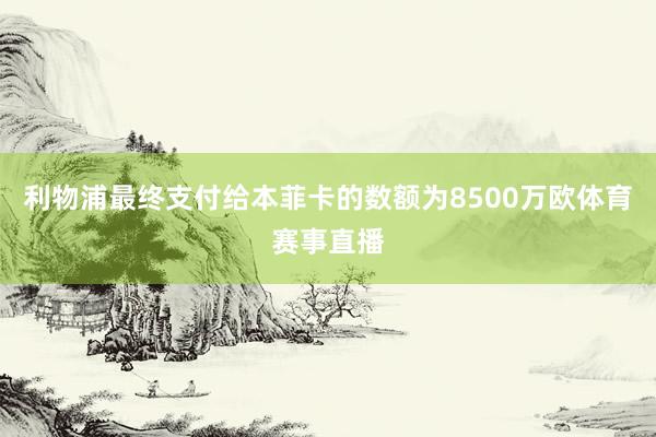 利物浦最终支付给本菲卡的数额为8500万欧体育赛事直播