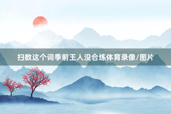 扫数这个词季前王人没合练体育录像/图片