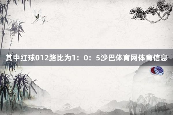 其中红球012路比为1:0:5沙巴体育网体育信息