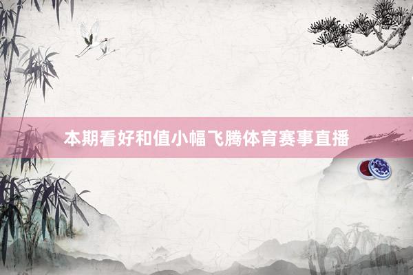 本期看好和值小幅飞腾体育赛事直播