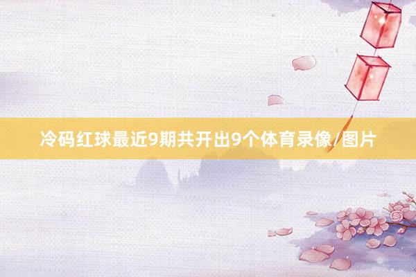 冷码红球最近9期共开出9个体育录像/图片