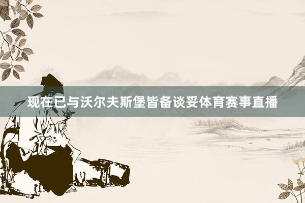 现在已与沃尔夫斯堡皆备谈妥体育赛事直播
