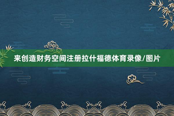 来创造财务空间注册拉什福德体育录像/图片