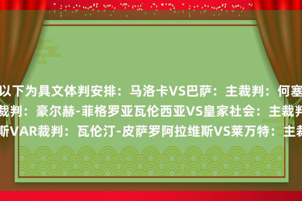 以下为具文体判安排：马洛卡VS巴萨：主裁判：何塞-路易斯-穆努埃拉VAR裁判：豪尔赫-菲格罗亚瓦伦西亚VS皇家社会：主裁判：何塞-马里亚-桑切斯VAR裁判：瓦伦汀-皮萨罗阿拉维斯VS莱万特：主裁判：米格尔-塞斯马VAR裁判：卡洛斯-德尔塞罗    体育集锦