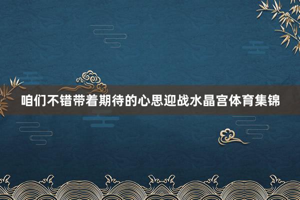 咱们不错带着期待的心思迎战水晶宫体育集锦