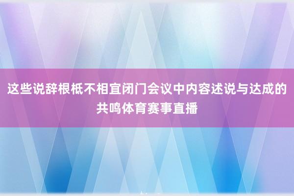 这些说辞根柢不相宜闭门会议中内容述说与达成的共鸣体育赛事直播
