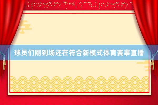 球员们刚到场还在符合新模式体育赛事直播