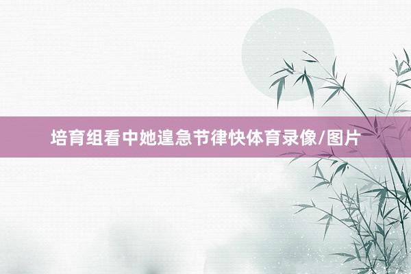 培育组看中她遑急节律快体育录像/图片