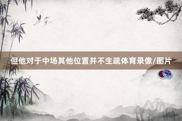 但他对于中场其他位置并不生疏体育录像/图片