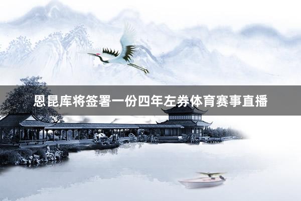 恩昆库将签署一份四年左券体育赛事直播
