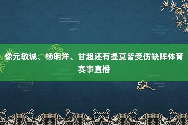 像元敏诚、杨明洋、甘超还有提莫皆受伤缺阵体育赛事直播
