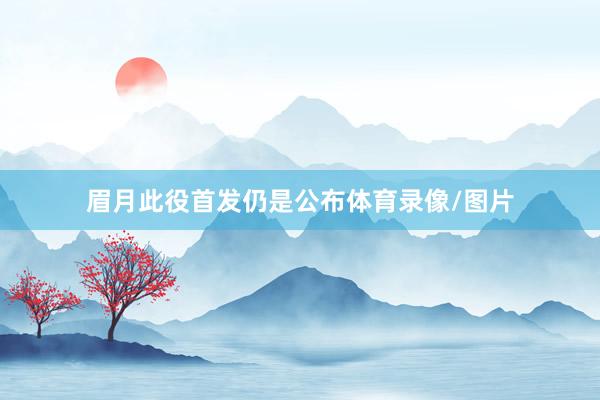 眉月此役首发仍是公布体育录像/图片