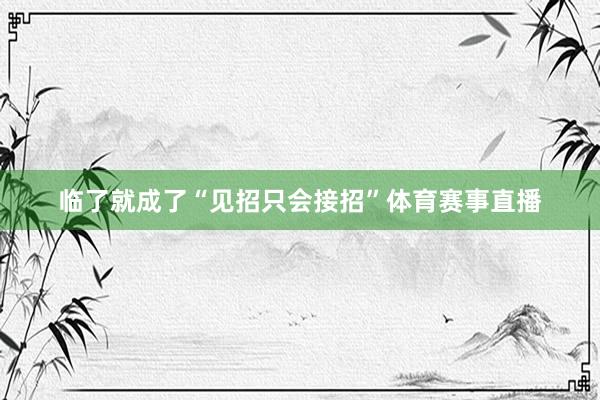 临了就成了“见招只会接招”体育赛事直播
