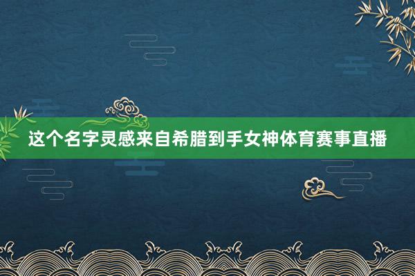 这个名字灵感来自希腊到手女神体育赛事直播