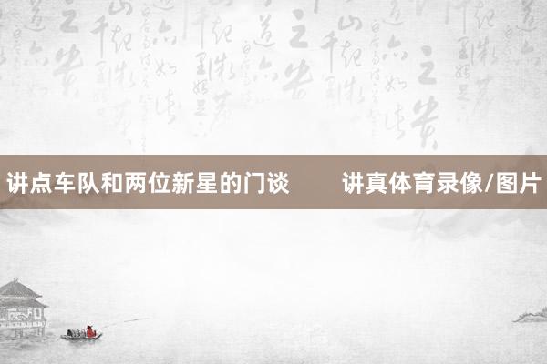讲点车队和两位新星的门谈        讲真体育录像/图片