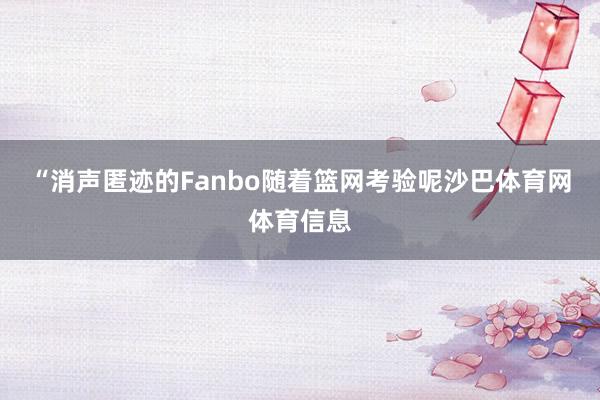 “消声匿迹的Fanbo随着篮网考验呢沙巴体育网体育信息